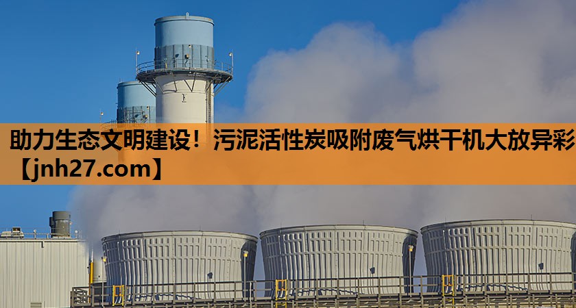 助力生态文明建设！污泥活性炭吸附废气烘干机大放异彩