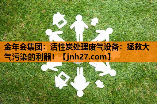 金年会集团：活性炭处理废气设备：拯救大气污染的利器！
