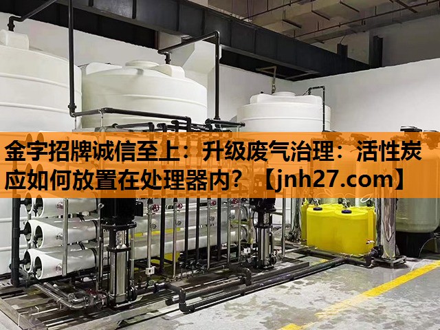 金字招牌诚信至上：升级废气治理：活性炭应如何放置在处理器内？