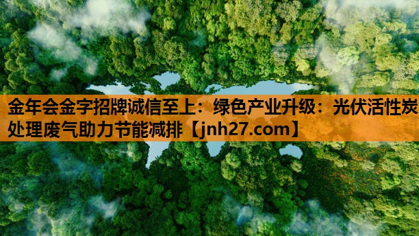 金年会金字招牌诚信至上：绿色产业升级：光伏活性炭处理废气助力节能减排