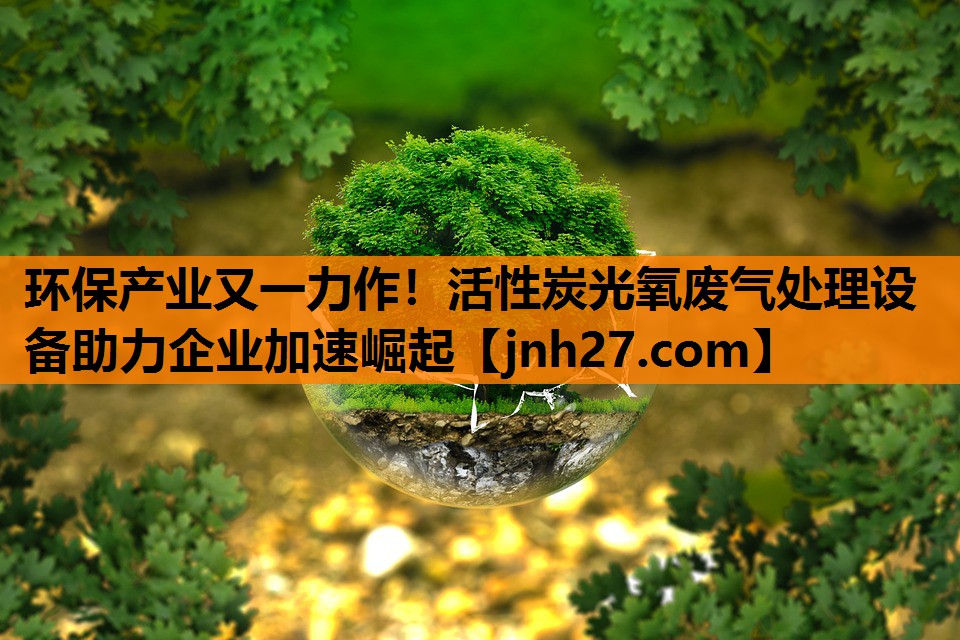 环保产业又一力作！活性炭光氧废气处理设备助力企业加速崛起