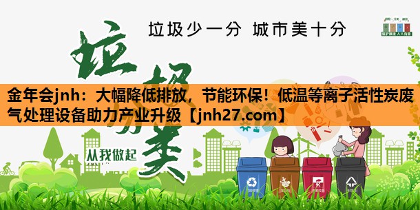 金年会jnh：大幅降低排放，节能环保！低温等离子活性炭废气处理设备助力产业升级