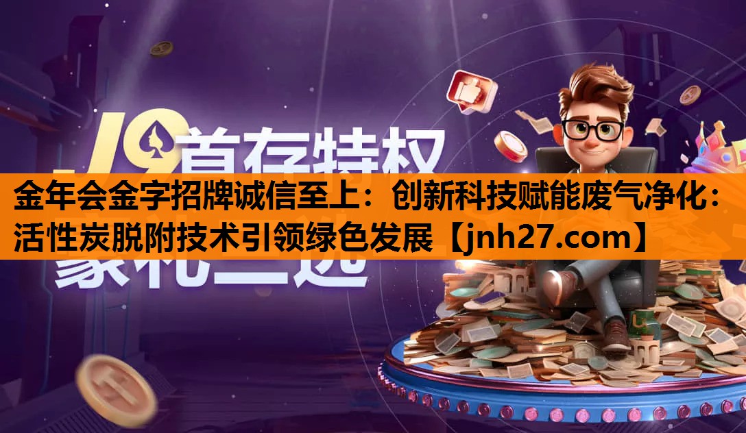 金年会金字招牌诚信至上：创新科技赋能废气净化：活性炭脱附技术引领绿色发展