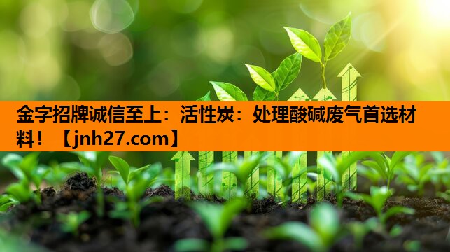金字招牌诚信至上：活性炭：处理酸碱废气首选材料！