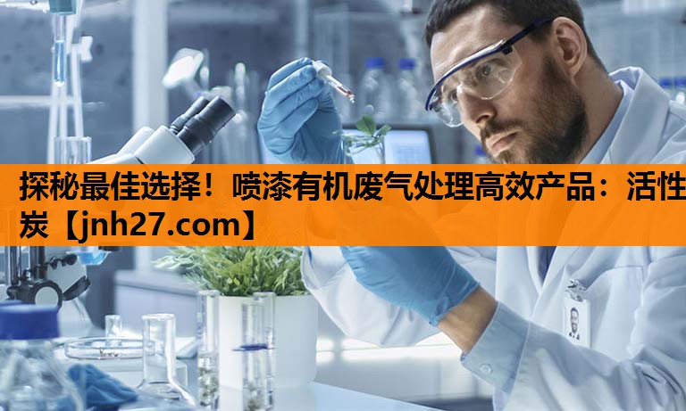 探秘最佳选择！喷漆有机废气处理高效产品：活性炭