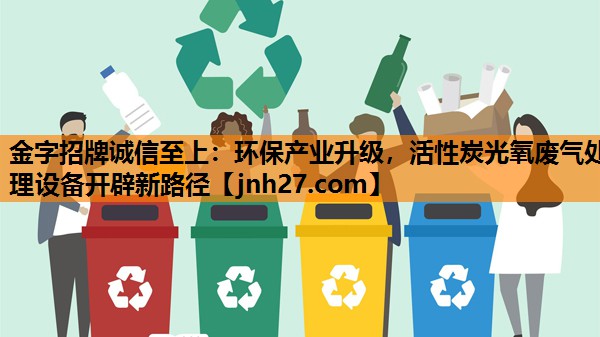 金字招牌诚信至上：环保产业升级，活性炭光氧废气处理设备开辟新路径