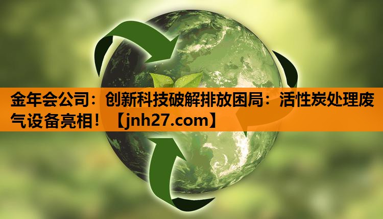 金年会公司：创新科技破解排放困局：活性炭处理废气设备亮相！