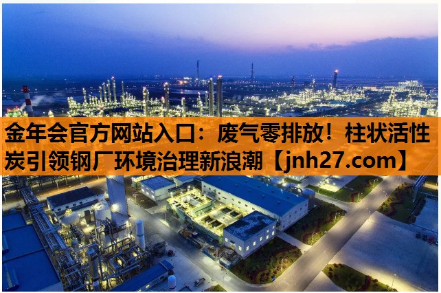 金年会官方网站入口：废气零排放！柱状活性炭引领钢厂环境治理新浪潮