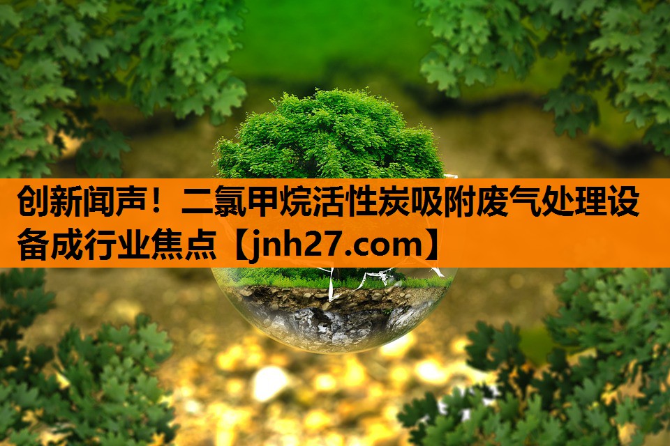 创新闻声！二氯甲烷活性炭吸附废气处理设备成行业焦点