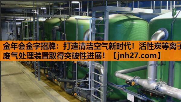 金年会金字招牌：打造清洁空气新时代！活性炭等离子废气处理装置取得突破性进展！