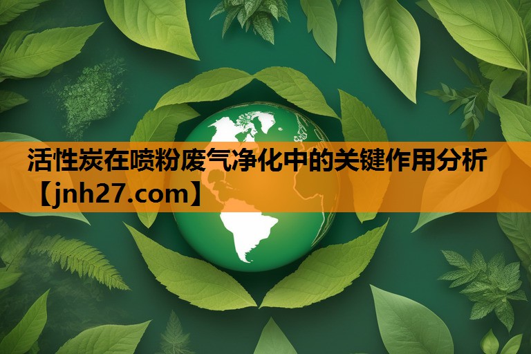 活性炭在喷粉废气净化中的关键作用分析