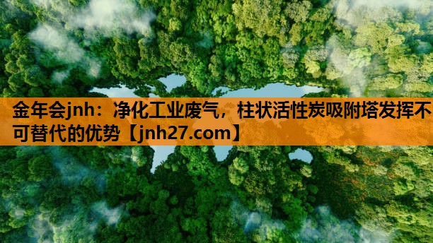 金年会jnh：净化工业废气，柱状活性炭吸附塔发挥不可替代的优势