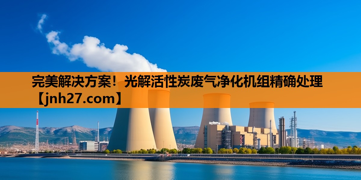 完美解决方案！光解活性炭废气净化机组精确处理