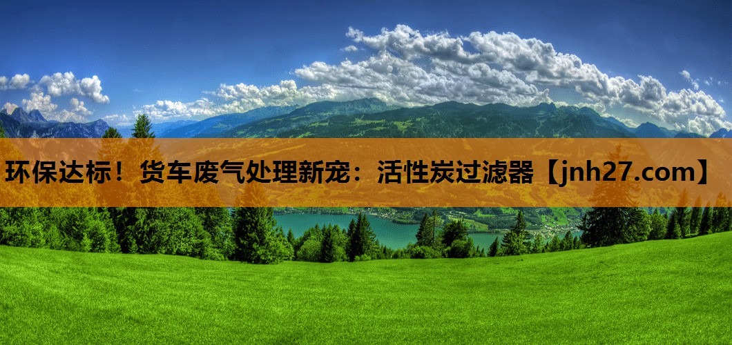 环保达标！货车废气处理新宠：活性炭过滤器