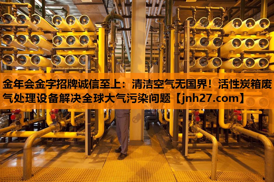 金年会金字招牌诚信至上：清洁空气无国界！活性炭箱废气处理设备解决全球大气污染问题