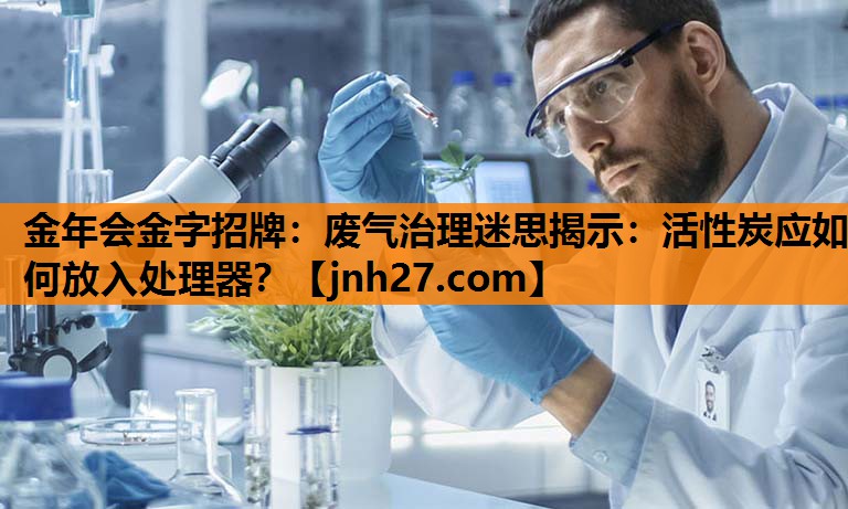 金年会金字招牌：废气治理迷思揭示：活性炭应如何放入处理器？