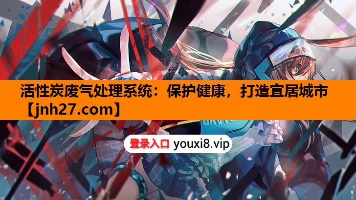 活性炭废气处理系统：保护健康，打造宜居城市