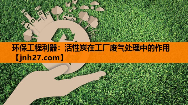 环保工程利器：活性炭在工厂废气处理中的作用