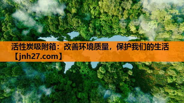 活性炭吸附箱：改善环境质量，保护我们的生活