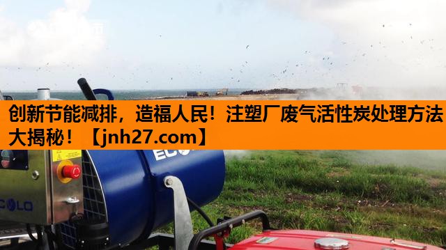 创新节能减排，造福人民！注塑厂废气活性炭处理方法大揭秘！