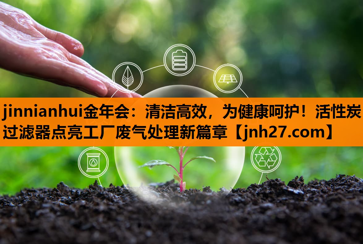 jinnianhui金年会：清洁高效，为健康呵护！活性炭过滤器点亮工厂废气处理新篇章