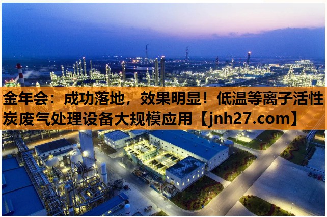 金年会：成功落地，效果明显！低温等离子活性炭废气处理设备大规模应用