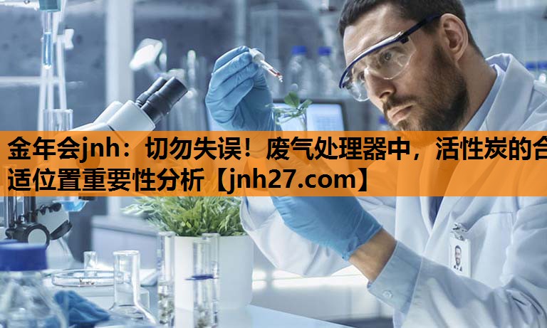 金年会jnh：切勿失误！废气处理器中，活性炭的合适位置重要性分析