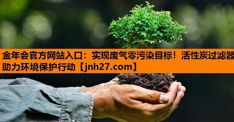 金年会官方网站入口：实现废气零污染目标！活性炭过滤器助力环境保护行动