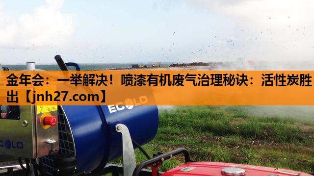 金年会：一举解决！喷漆有机废气治理秘诀：活性炭胜出