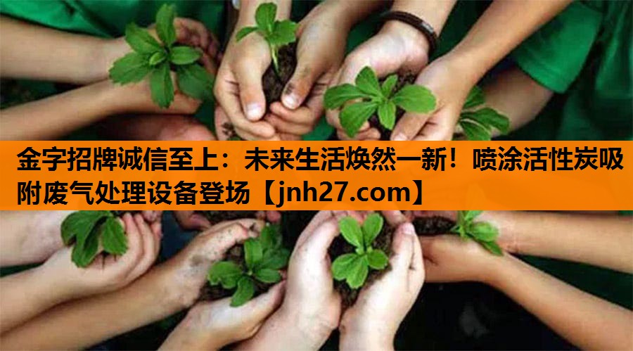 金字招牌诚信至上：未来生活焕然一新！喷涂活性炭吸附废气处理设备登场