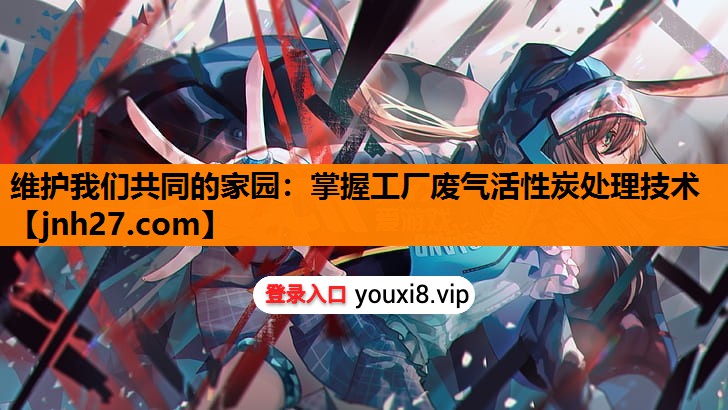 维护我们共同的家园：掌握工厂废气活性炭处理技术