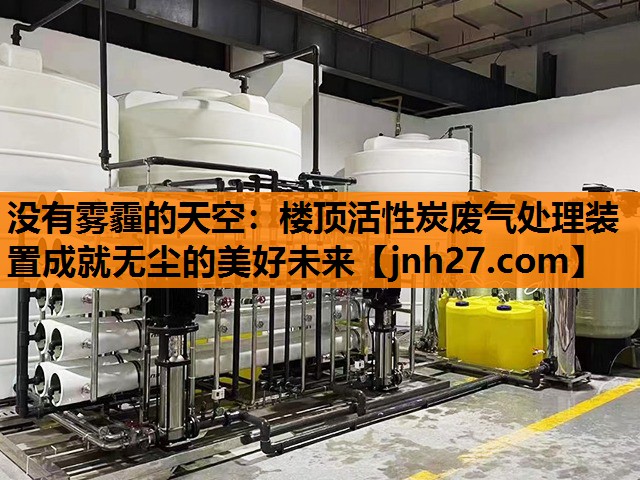 没有雾霾的天空：楼顶活性炭废气处理装置成就无尘的美好未来