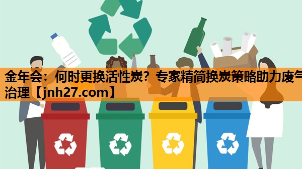 金年会：何时更换活性炭？专家精简换炭策略助力废气治理