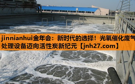 jinnianhui金年会：新时代的选择！光氧催化废气处理设备迈向活性炭新纪元