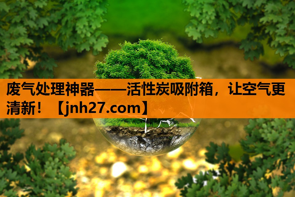 废气处理神器——活性炭吸附箱，让空气更清新！