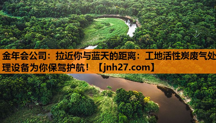金年会公司：拉近你与蓝天的距离：工地活性炭废气处理设备为你保驾护航！