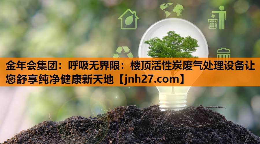 金年会集团：呼吸无界限：楼顶活性炭废气处理设备让您舒享纯净健康新天地