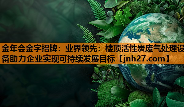 金年会金字招牌：业界领先：楼顶活性炭废气处理设备助力企业实现可持续发展目标