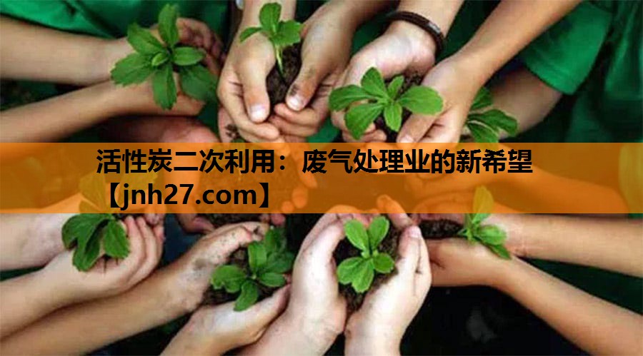 活性炭二次利用：废气处理业的新希望