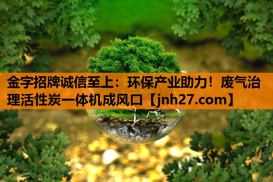 金字招牌诚信至上：环保产业助力！废气治理活性炭一体机成风口