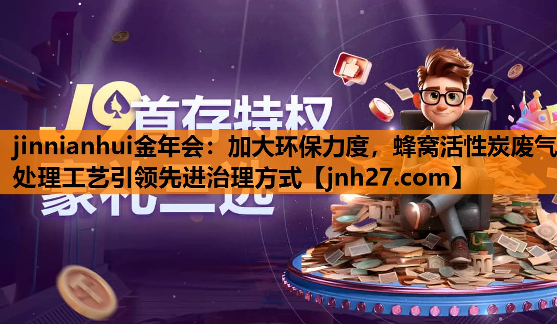 jinnianhui金年会：加大环保力度，蜂窝活性炭废气处理工艺引领先进治理方式