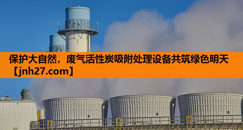 保护大自然，废气活性炭吸附处理设备共筑绿色明天