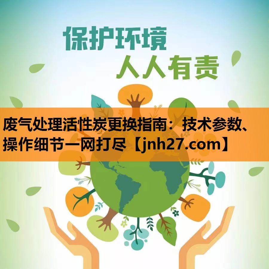废气处理活性炭更换指南：技术参数、操作细节一网打尽