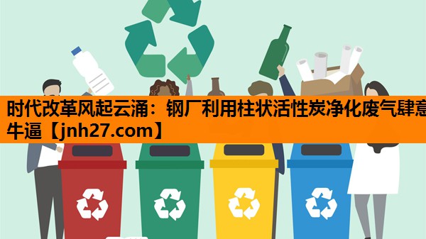 <strong>时代改革风起云涌：钢厂利用柱状活性炭净化废气肆意牛逼</strong>