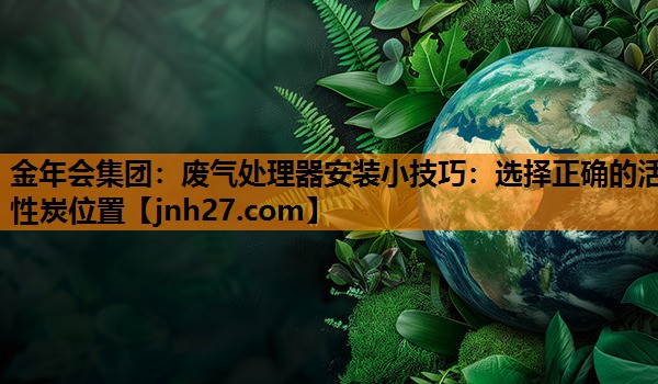 金年会集团：废气处理器安装小技巧：选择正确的活性炭位置