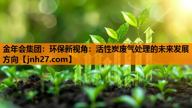 金年会集团：环保新视角：活性炭废气处理的未来发展方向