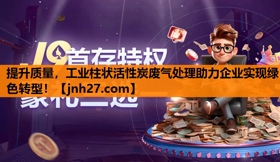 提升质量，工业柱状活性炭废气处理助力企业实现绿色转型！