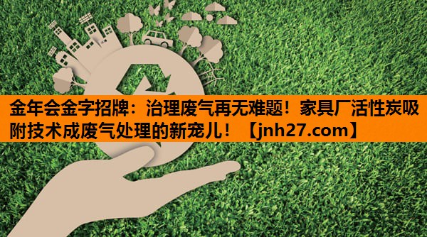 <strong>金年会金字招牌：治理废气再无难题！家具厂活性炭吸附技术成废气处理的新宠儿！</strong>