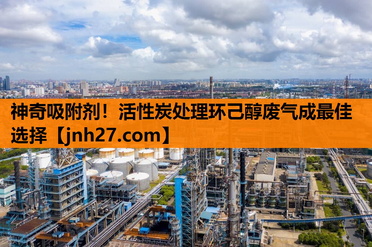 神奇吸附剂！活性炭处理环己醇废气成最佳选择