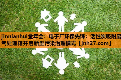 <strong>jinnianhui金年会：电子厂环保先锋：活性炭吸附废气处理箱开启新型污染治理模式</strong>
